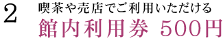 喫茶や売店でご利用いただける館内利用券 500円