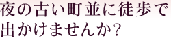 夜の古い町並に徒歩で出かけませんか？